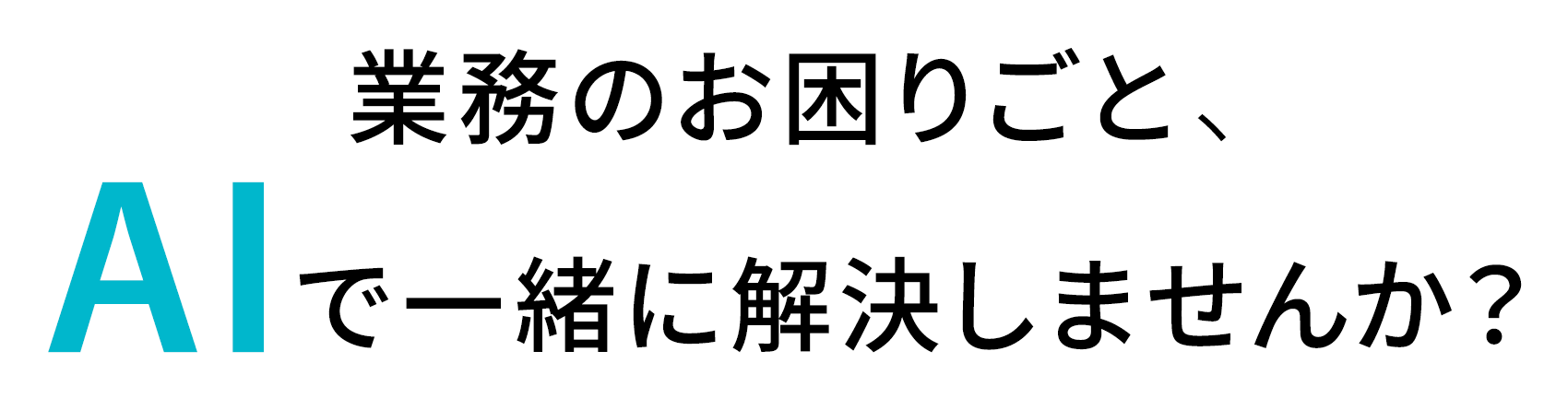業務のお困りごと、AIで一緒に解決しませんか？