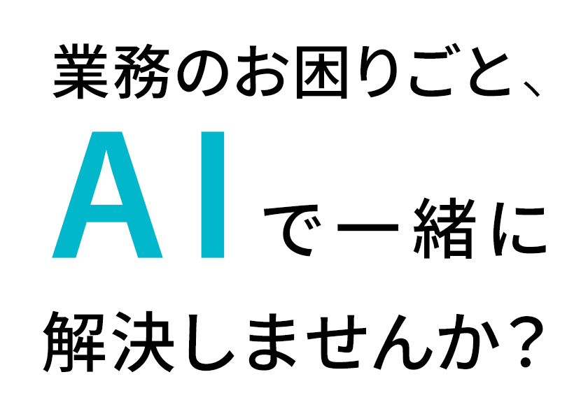 業務のお困りごと、AIで一緒に解決しませんか？
