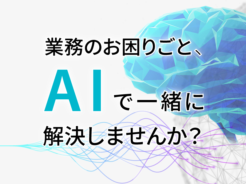 業務のお困りごと、AIで一緒に解決しませんか?